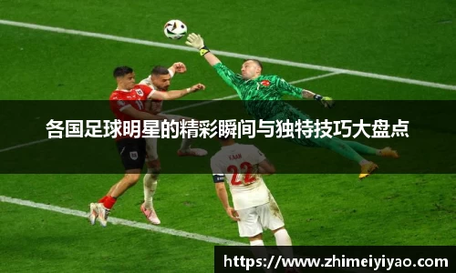 各国足球明星的精彩瞬间与独特技巧大盘点