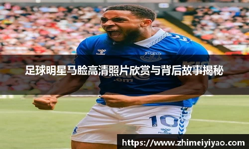 足球明星马脸高清照片欣赏与背后故事揭秘